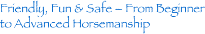 Friendly, Fun & Safe – From Beginner to Advanced Horsemanship Friendly, Fun & Safe – From Beginner to Advanced Horsemanship